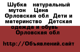 Шубка ( натуральный мутон) › Цена ­ 5 000 - Орловская обл. Дети и материнство » Детская одежда и обувь   . Орловская обл.